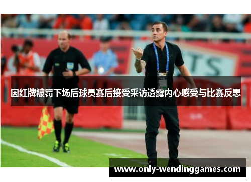 因红牌被罚下场后球员赛后接受采访透露内心感受与比赛反思 因红牌被罚下场后球员赛后接受采访透露内心感受与比赛反思