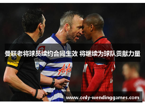 曼联老将球员续约合同生效 将继续为球队贡献力量 曼联老将球员续约合同生效 将继续为球队贡献力量