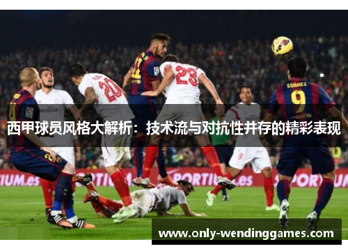 西甲球员风格大解析:技术流与对抗性并存的精彩表现 西甲球员风格大解析:技术流与对抗性并存的精彩表现