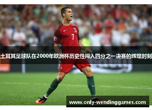 土耳其足球队在2000年欧洲杯历史性闯入四分之一决赛的辉煌时刻 土耳其足球队在2000年欧洲杯历史性闯入四分之一决赛的辉煌时刻