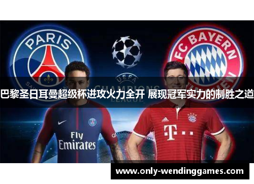 巴黎圣日耳曼超级杯进攻火力全开 展现冠军实力的制胜之道 巴黎圣日耳曼超级杯进攻火力全开 展现冠军实力的制胜之道