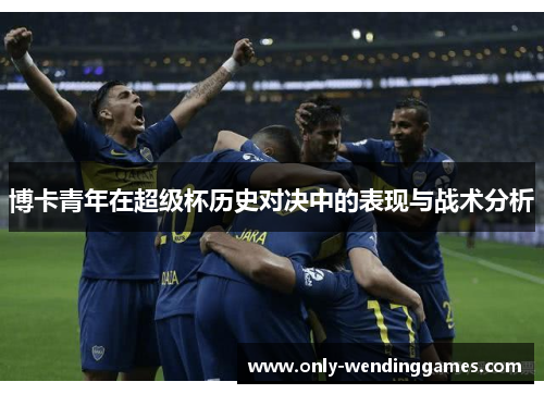 博卡青年在超级杯历史对决中的表现与战术分析 博卡青年在超级杯历史对决中的表现与战术分析