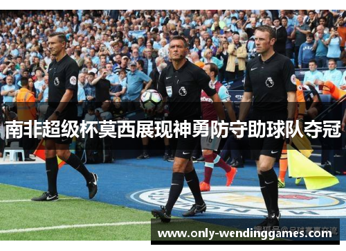 南非超级杯莫西展现神勇防守助球队夺冠 南非超级杯莫西展现神勇防守助球队夺冠