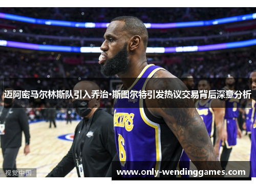 迈阿密马尔林斯队引入乔治·斯图尔特引发热议交易背后深意分析