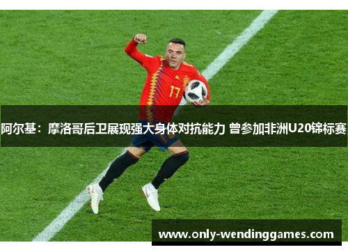 阿尔基:摩洛哥后卫展现强大身体对抗能力 曾参加非洲U20锦标赛 阿尔基:摩洛哥后卫展现强大身体对抗能力 曾参加非洲U20锦标赛