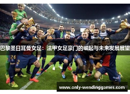 巴黎圣日耳曼女足:法甲女足豪门的崛起与未来发展展望 巴黎圣日耳曼女足:法甲女足豪门的崛起与未来发展展望