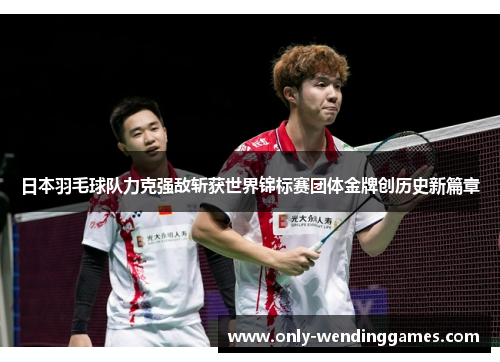 日本羽毛球队力克强敌斩获世界锦标赛团体金牌创历史新篇章 日本羽毛球队力克强敌斩获世界锦标赛团体金牌创历史新篇章