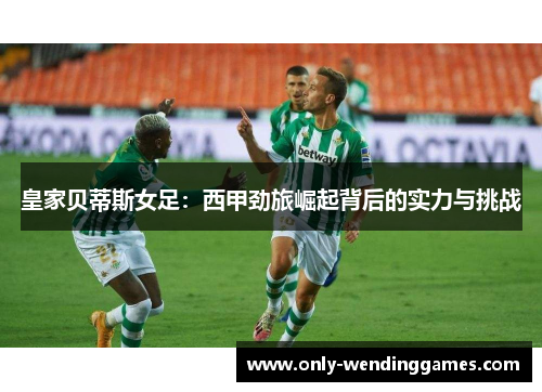 皇家贝蒂斯女足:西甲劲旅崛起背后的实力与挑战 皇家贝蒂斯女足:西甲劲旅崛起背后的实力与挑战