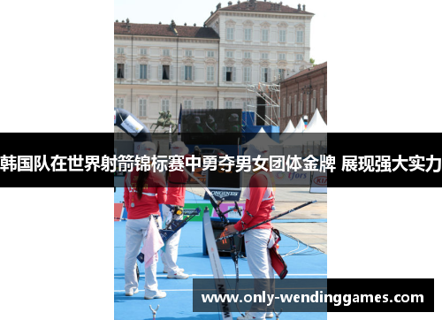 韩国队在世界射箭锦标赛中勇夺男女团体金牌 展现强大实力 韩国队在世界射箭锦标赛中勇夺男女团体金牌 展现强大实力