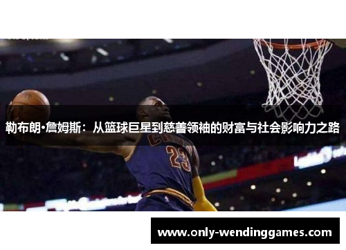勒布朗·詹姆斯:从篮球巨星到慈善领袖的财富与社会影响力之路 勒布朗·詹姆斯:从篮球巨星到慈善领袖的财富与社会影响力之路