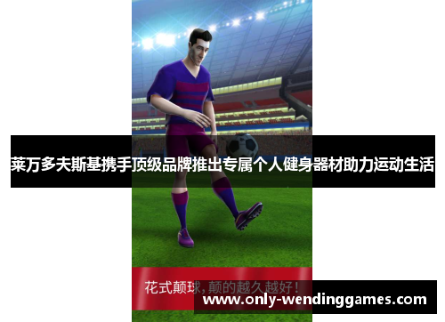 莱万多夫斯基携手顶级品牌推出专属个人健身器材助力运动生活 莱万多夫斯基携手顶级品牌推出专属个人健身器材助力运动生活