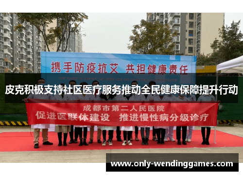 皮克积极支持社区医疗服务推动全民健康保障提升行动 皮克积极支持社区医疗服务推动全民健康保障提升行动