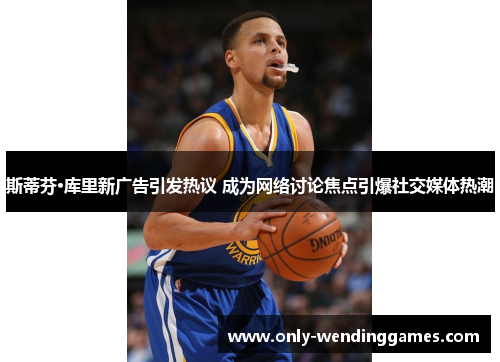 斯蒂芬·库里新广告引发热议 成为网络讨论焦点引爆社交媒体热潮 斯蒂芬·库里新广告引发热议 成为网络讨论焦点引爆社交媒体热潮