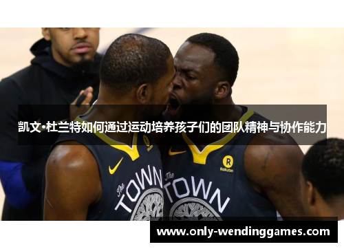 凯文·杜兰特如何通过运动培养孩子们的团队精神与协作能力 凯文·杜兰特如何通过运动培养孩子们的团队精神与协作能力
