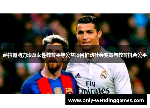 萨拉赫助力埃及女性教育平等公益项目推动社会变革与教育机会公平 萨拉赫助力埃及女性教育平等公益项目推动社会变革与教育机会公平