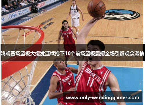 姚明赛场篮板大爆发连续抢下10个前场篮板震撼全场引爆观众激情 姚明赛场篮板大爆发连续抢下10个前场篮板震撼全场引爆观众激情