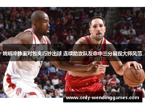 姚明冷静面对包夹巧妙出球 连续助攻队友命中三分展现大师风范 姚明冷静面对包夹巧妙出球 连续助攻队友命中三分展现大师风范
