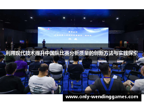 利用现代技术提升中国队比赛分析质量的创新方法与实践探索 利用现代技术提升中国队比赛分析质量的创新方法与实践探索