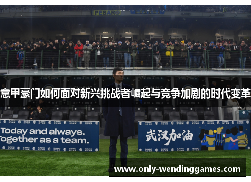 意甲豪门如何面对新兴挑战者崛起与竞争加剧的时代变革 意甲豪门如何面对新兴挑战者崛起与竞争加剧的时代变革
