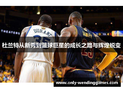 杜兰特从新秀到篮球巨星的成长之路与辉煌蜕变 杜兰特从新秀到篮球巨星的成长之路与辉煌蜕变