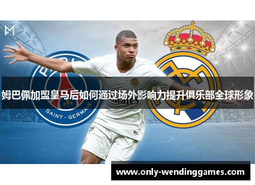 姆巴佩加盟皇马后如何通过场外影响力提升俱乐部全球形象 姆巴佩加盟皇马后如何通过场外影响力提升俱乐部全球形象