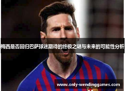 梅西是否回归巴萨球迷期待的终极之谜与未来的可能性分析 梅西是否回归巴萨球迷期待的终极之谜与未来的可能性分析