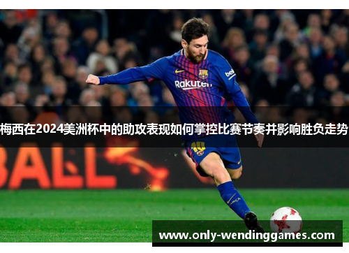 梅西在2024美洲杯中的助攻表现如何掌控比赛节奏并影响胜负走势 梅西在2024美洲杯中的助攻表现如何掌控比赛节奏并影响胜负走势