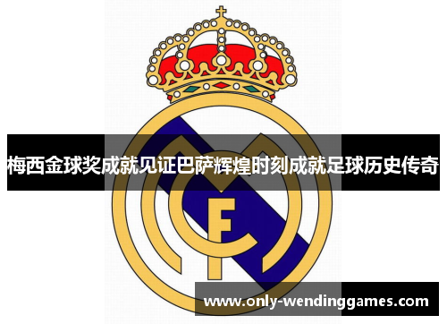 梅西金球奖成就见证巴萨辉煌时刻成就足球历史传奇 梅西金球奖成就见证巴萨辉煌时刻成就足球历史传奇
