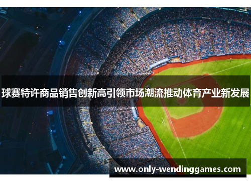 球赛特许商品销售创新高引领市场潮流推动体育产业新发展 球赛特许商品销售创新高引领市场潮流推动体育产业新发展