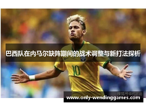 巴西队在内马尔缺阵期间的战术调整与新打法探析 巴西队在内马尔缺阵期间的战术调整与新打法探析