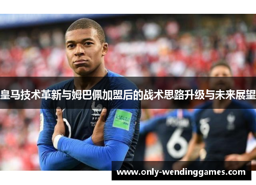 皇马技术革新与姆巴佩加盟后的战术思路升级与未来展望 皇马技术革新与姆巴佩加盟后的战术思路升级与未来展望