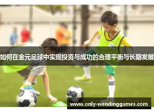 如何在金元足球中实现投资与成功的合理平衡与长期发展 如何在金元足球中实现投资与成功的合理平衡与长期发展