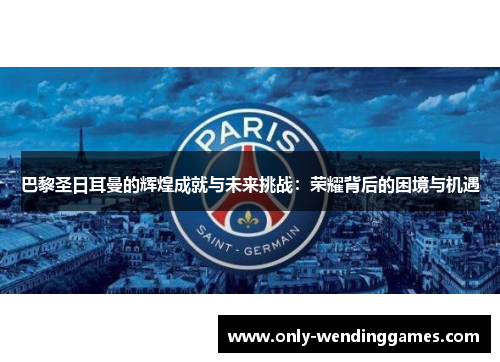 巴黎圣日耳曼的辉煌成就与未来挑战:荣耀背后的困境与机遇 巴黎圣日耳曼的辉煌成就与未来挑战:荣耀背后的困境与机遇