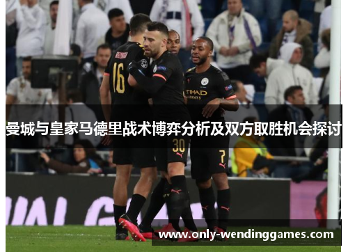 曼城与皇家马德里战术博弈分析及双方取胜机会探讨 曼城与皇家马德里战术博弈分析及双方取胜机会探讨