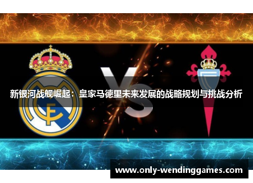 新银河战舰崛起:皇家马德里未来发展的战略规划与挑战分析 新银河战舰崛起:皇家马德里未来发展的战略规划与挑战分析
