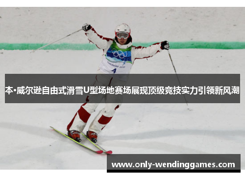 本·威尔逊自由式滑雪U型场地赛场展现顶级竞技实力引领新风潮 本·威尔逊自由式滑雪U型场地赛场展现顶级竞技实力引领新风潮