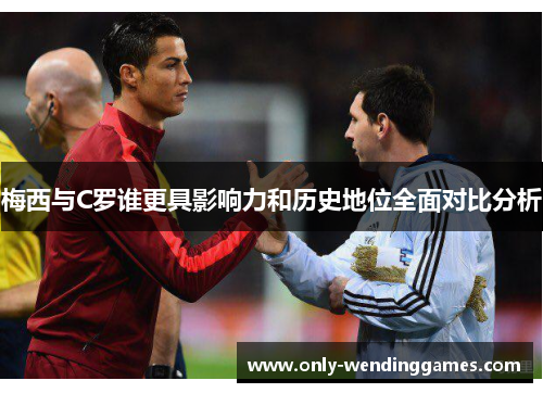 梅西与C罗谁更具影响力和历史地位全面对比分析 梅西与C罗谁更具影响力和历史地位全面对比分析