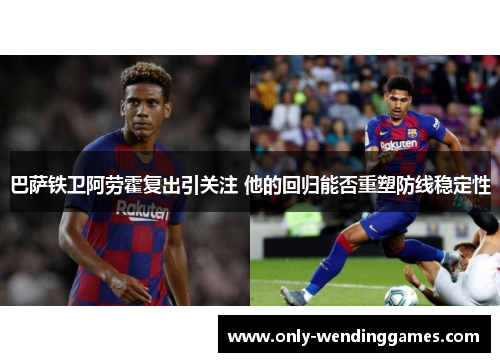 巴萨铁卫阿劳霍复出引关注 他的回归能否重塑防线稳定性 巴萨铁卫阿劳霍复出引关注 他的回归能否重塑防线稳定性