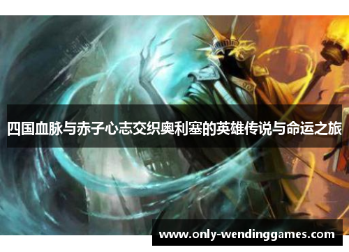 四国血脉与赤子心志交织奥利塞的英雄传说与命运之旅 四国血脉与赤子心志交织奥利塞的英雄传说与命运之旅
