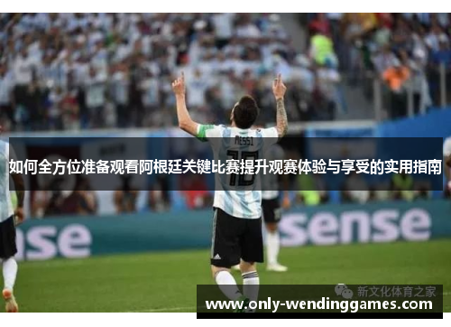 如何全方位准备观看阿根廷关键比赛提升观赛体验与享受的实用指南