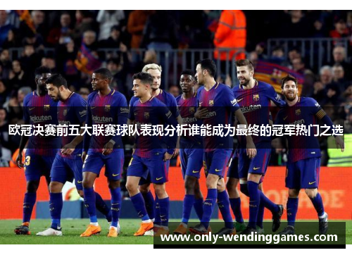 欧冠决赛前五大联赛球队表现分析谁能成为最终的冠军热门之选 欧冠决赛前五大联赛球队表现分析谁能成为最终的冠军热门之选