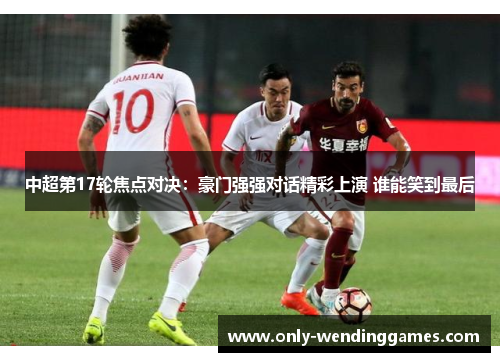 中超第17轮焦点对决:豪门强强对话精彩上演 谁能笑到最后 中超第17轮焦点对决:豪门强强对话精彩上演 谁能笑到最后