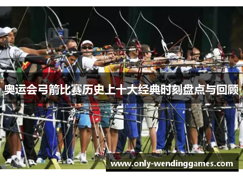 奥运会弓箭比赛历史上十大经典时刻盘点与回顾 奥运会弓箭比赛历史上十大经典时刻盘点与回顾