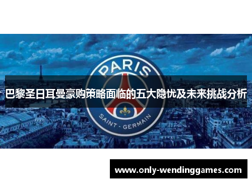 巴黎圣日耳曼豪购策略面临的五大隐忧及未来挑战分析 巴黎圣日耳曼豪购策略面临的五大隐忧及未来挑战分析