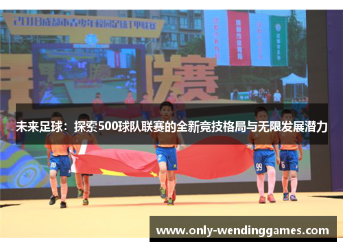 未来足球:探索500球队联赛的全新竞技格局与无限发展潜力 未来足球:探索500球队联赛的全新竞技格局与无限发展潜力