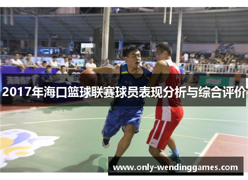 2017年海口篮球联赛球员表现分析与综合评价 2017年海口篮球联赛球员表现分析与综合评价
