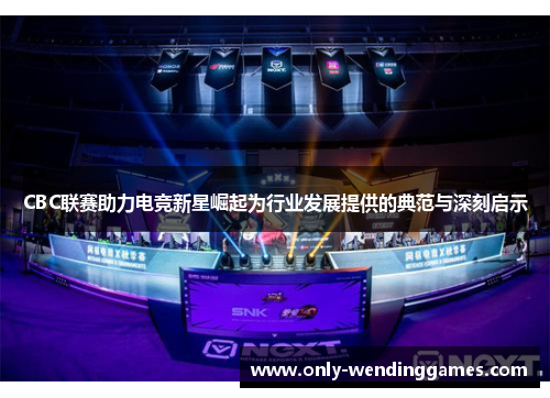 CBC联赛助力电竞新星崛起为行业发展提供的典范与深刻启示 CBC联赛助力电竞新星崛起为行业发展提供的典范与深刻启示