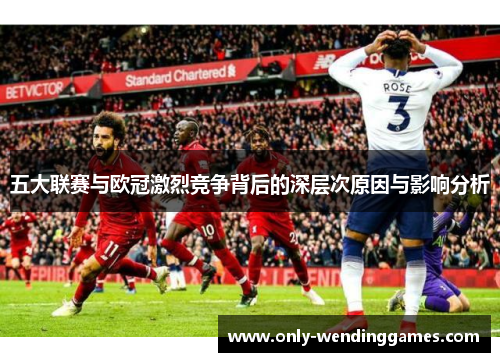 五大联赛与欧冠激烈竞争背后的深层次原因与影响分析 五大联赛与欧冠激烈竞争背后的深层次原因与影响分析