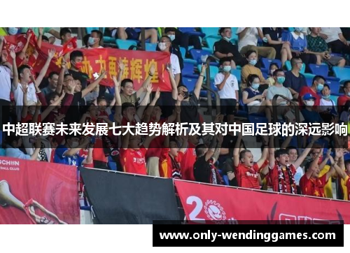 中超联赛未来发展七大趋势解析及其对中国足球的深远影响 中超联赛未来发展七大趋势解析及其对中国足球的深远影响