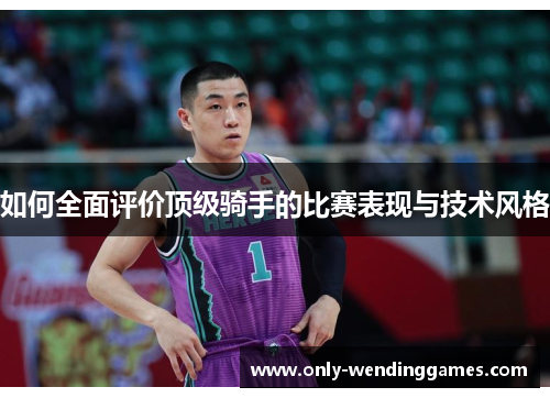 如何全面评价顶级骑手的比赛表现与技术风格 如何全面评价顶级骑手的比赛表现与技术风格